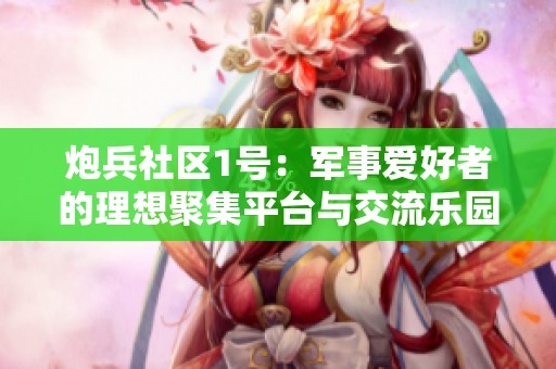 炮兵社区1号：军事爱好者的理想聚集平台与交流乐园