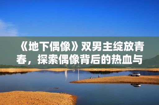 《地下偶像》双男主绽放青春，探索偶像背后的热血与梦想之旅