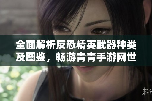全面解析反恐精英武器种类及图鉴，畅游青青手游网世界