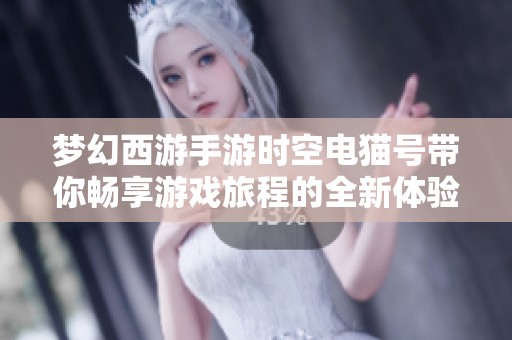 梦幻西游手游时空电猫号带你畅享游戏旅程的全新体验