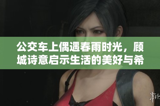 公交车上偶遇春雨时光，顾城诗意启示生活的美好与希望