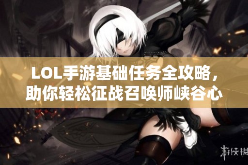 LOL手游基础任务全攻略，助你轻松征战召唤师峡谷心得分享