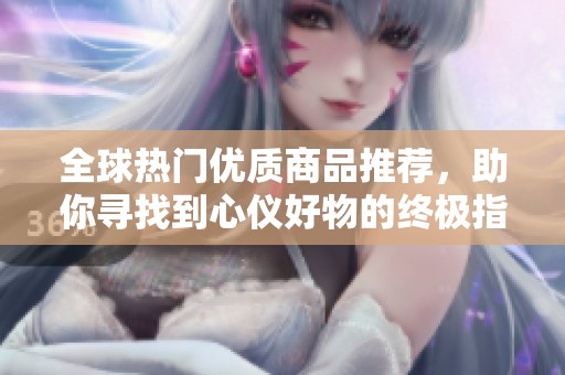 全球热门优质商品推荐，助你寻找到心仪好物的终极指南