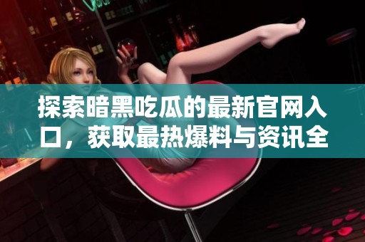 探索暗黑吃瓜的最新官网入口，获取最热爆料与资讯全攻略