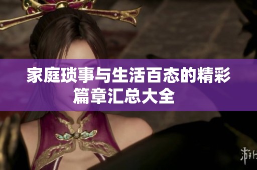 家庭琐事与生活百态的精彩篇章汇总大全  