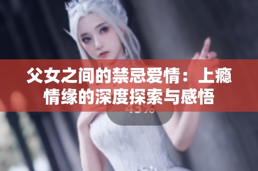 父女之间的禁忌爱情：上瘾情缘的深度探索与感悟
