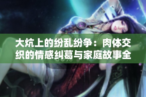 大炕上的纷乱纷争：肉体交织的情感纠葛与家庭故事全文解析