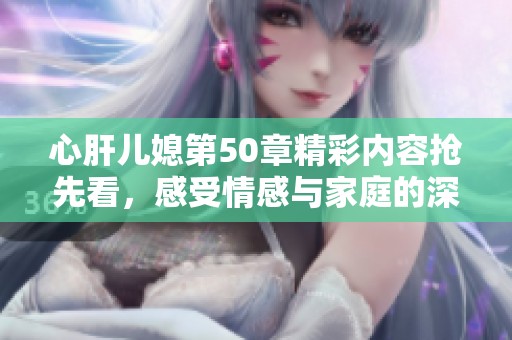 心肝儿媳第50章精彩内容抢先看，感受情感与家庭的深刻交织