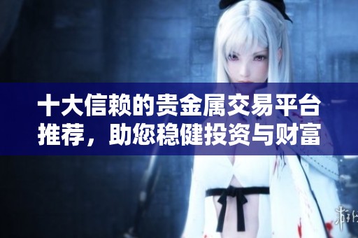 十大信赖的贵金属交易平台推荐，助您稳健投资与财富增值