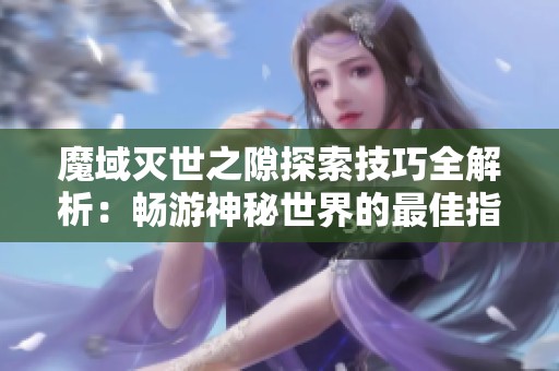 魔域灭世之隙探索技巧全解析：畅游神秘世界的最佳指南