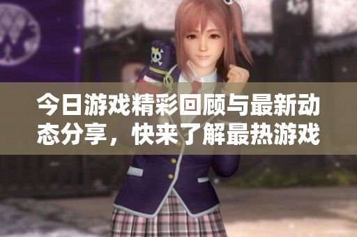 今日游戏精彩回顾与最新动态分享，快来了解最热游戏资讯！