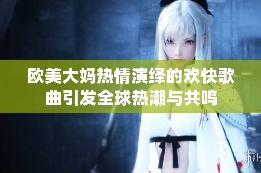 欧美大妈热情演绎的欢快歌曲引发全球热潮与共鸣