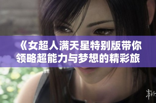 《女超人满天星特别版带你领略超能力与梦想的精彩旅程》