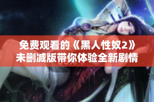 免费观看的《黑人性奴2》未删减版带你体验全新剧情与角色发展