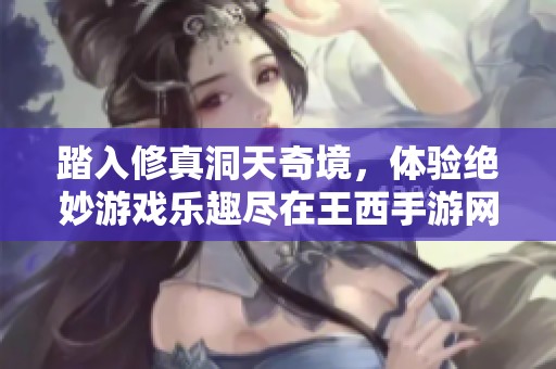 踏入修真洞天奇境，体验绝妙游戏乐趣尽在王西手游网
