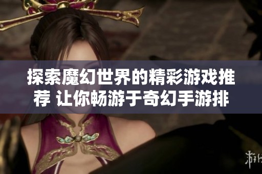 探索魔幻世界的精彩游戏推荐 让你畅游于奇幻手游排行榜中
