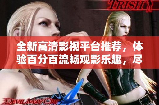 全新高清影视平台推荐，体验百分百流畅观影乐趣，尽享精彩视听盛宴