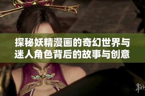 探秘妖精漫画的奇幻世界与迷人角色背后的故事与创意