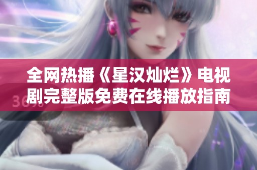 全网热播《星汉灿烂》电视剧完整版免费在线播放指南与资源分享