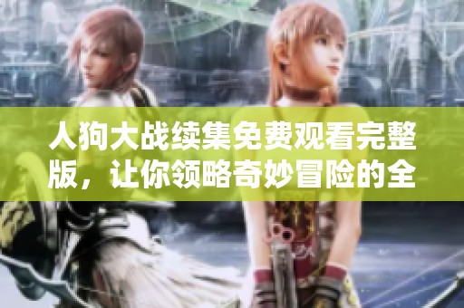 人狗大战续集免费观看完整版，让你领略奇妙冒险的全新篇章