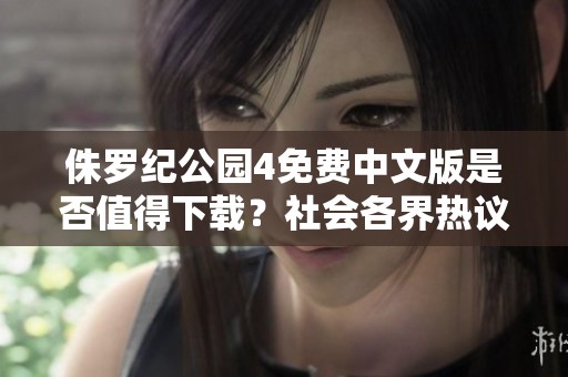 侏罗纪公园4免费中文版是否值得下载？社会各界热议解析