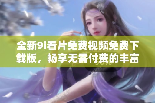 全新9i看片免费视频免费下载版，畅享无需付费的丰富影视内容