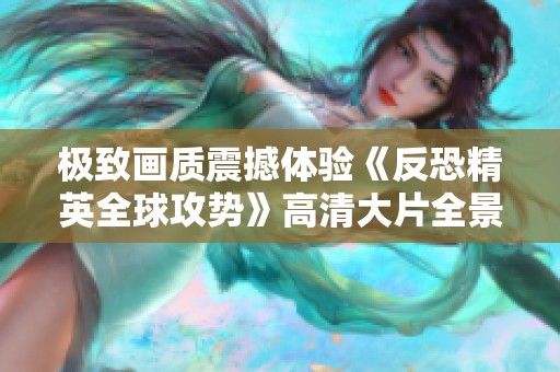 极致画质震撼体验《反恐精英全球攻势》高清大片全景展示