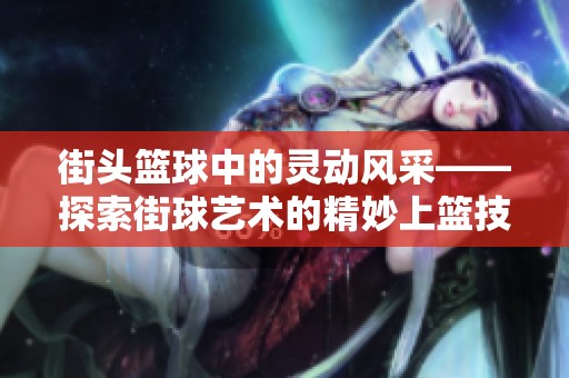 街头篮球中的灵动风采——探索街球艺术的精妙上篮技巧