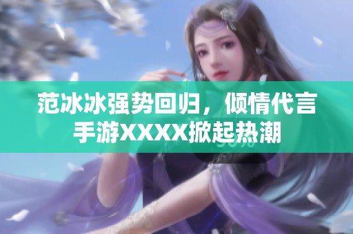 范冰冰强势回归，倾情代言手游XXXX掀起热潮