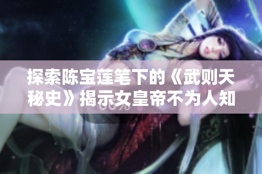 探索陈宝莲笔下的《武则天秘史》揭示女皇帝不为人知的传奇人生与权力斗争