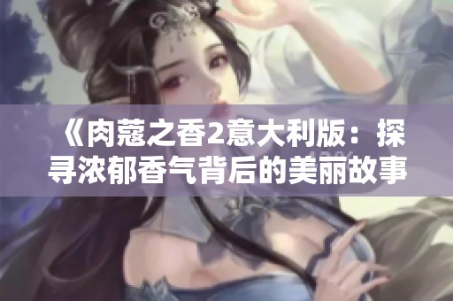 《肉蔻之香2意大利版：探寻浓郁香气背后的美丽故事与文化》