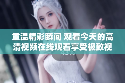 重温精彩瞬间 观看今天的高清视频在线观看享受极致视听体验