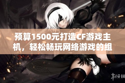 预算1500元打造CF游戏主机，轻松畅玩网络游戏的组装方案
