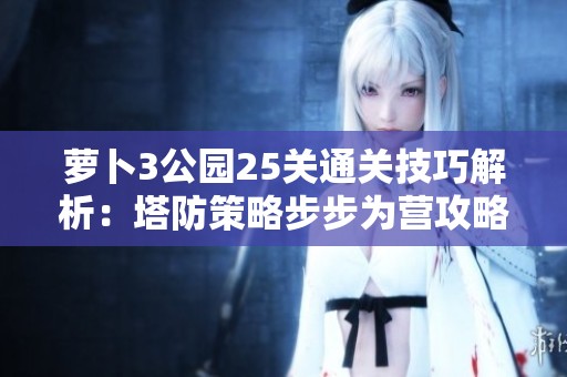 萝卜3公园25关通关技巧解析：塔防策略步步为营攻略