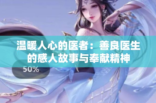 温暖人心的医者：善良医生的感人故事与奉献精神