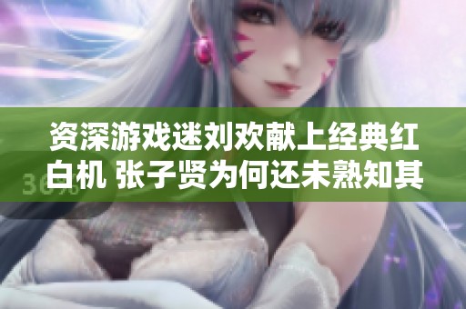 资深游戏迷刘欢献上经典红白机 张子贤为何还未熟知其中魅力