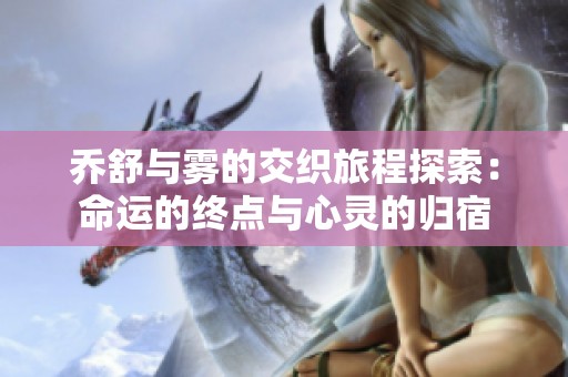 乔舒与雾的交织旅程探索：命运的终点与心灵的归宿