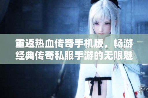 重返热血传奇手机版，畅游经典传奇私服手游的无限魅力