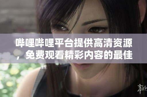哔哩哔哩平台提供高清资源，免费观看精彩内容的最佳选择