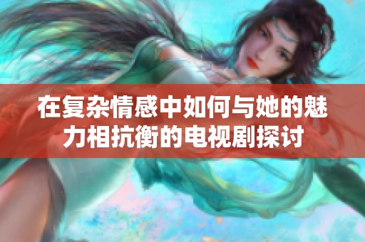 在复杂情感中如何与她的魅力相抗衡的电视剧探讨