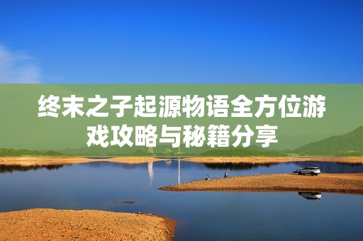 终末之子起源物语全方位游戏攻略与秘籍分享