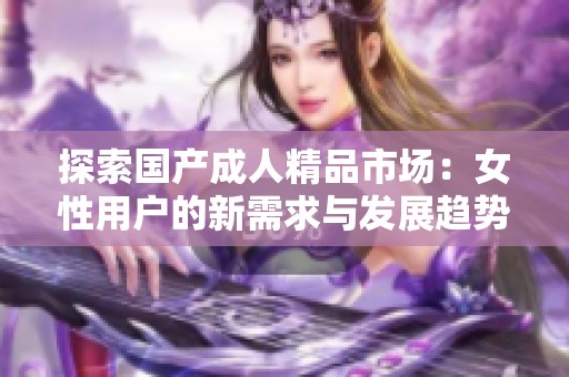 探索国产成人精品市场：女性用户的新需求与发展趋势分析