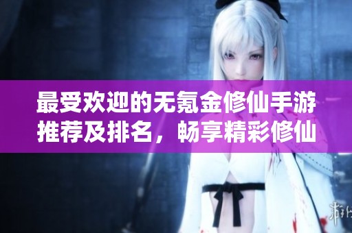 最受欢迎的无氪金修仙手游推荐及排名，畅享精彩修仙体验