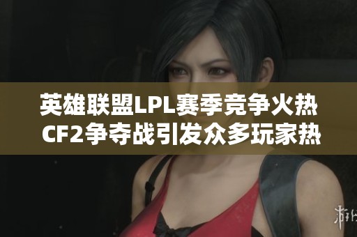 英雄联盟LPL赛季竞争火热 CF2争夺战引发众多玩家热切讨论