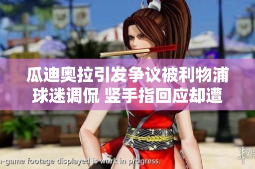 瓜迪奥拉引发争议被利物浦球迷调侃 竖手指回应却遭遇七场不胜困境
