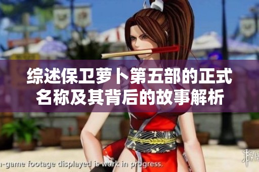 综述保卫萝卜第五部的正式名称及其背后的故事解析