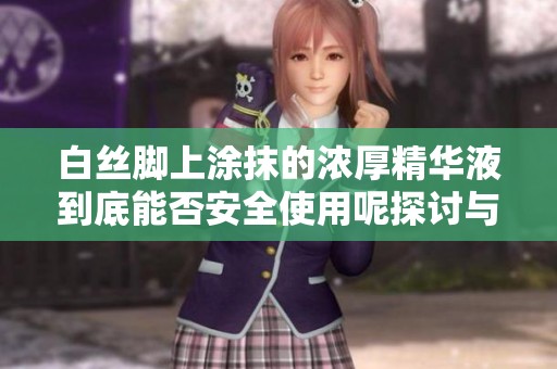 白丝脚上涂抹的浓厚精华液到底能否安全使用呢探讨与揭秘