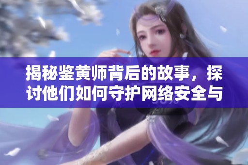 揭秘鉴黄师背后的故事，探讨他们如何守护网络安全与文明