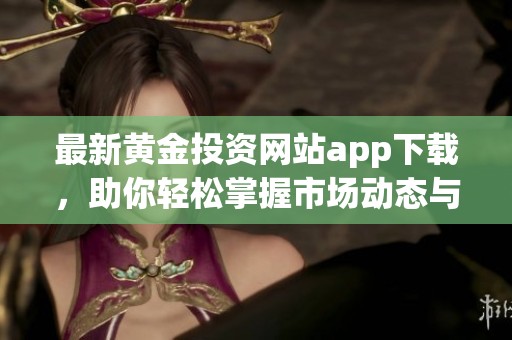 最新黄金投资网站app下载，助你轻松掌握市场动态与信息