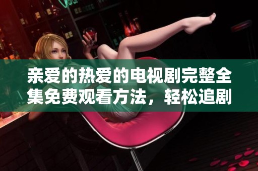 亲爱的热爱的电视剧完整全集免费观看方法，轻松追剧享受精彩剧情